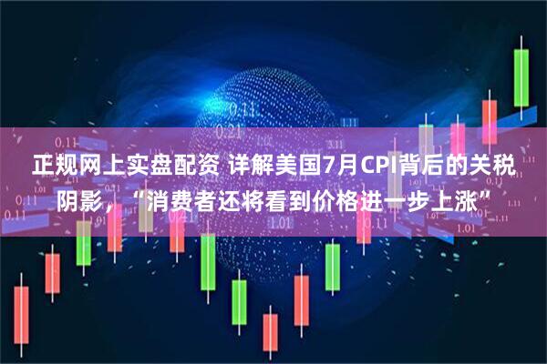 正规网上实盘配资 详解美国7月CPI背后的关税阴影，“消费者还将看到价格进一步上涨”