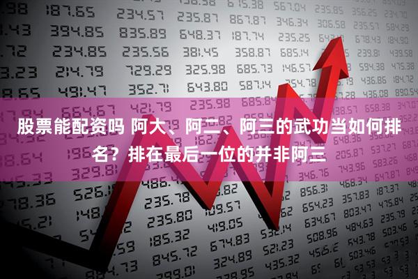 股票能配资吗 阿大、阿二、阿三的武功当如何排名？排在最后一位的并非阿三