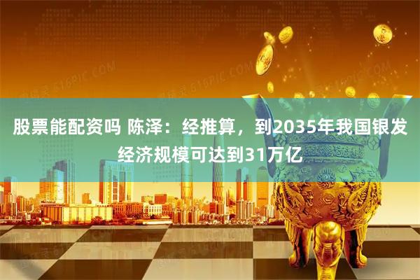 股票能配资吗 陈泽:经推算,到2035年我国银发经济规模可达到31万亿