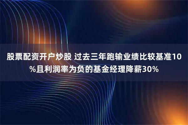 股票配资开户炒股 过去三年跑输业绩比较基准10%且利润率为负的基金经理降薪30%