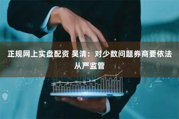 正规网上实盘配资 吴清:对少数问题券商要依法从严监管