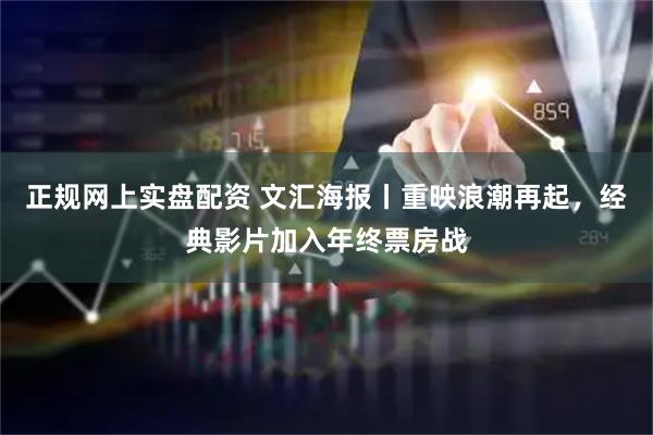 正规网上实盘配资 文汇海报丨重映浪潮再起，经典影片加入年终票房战