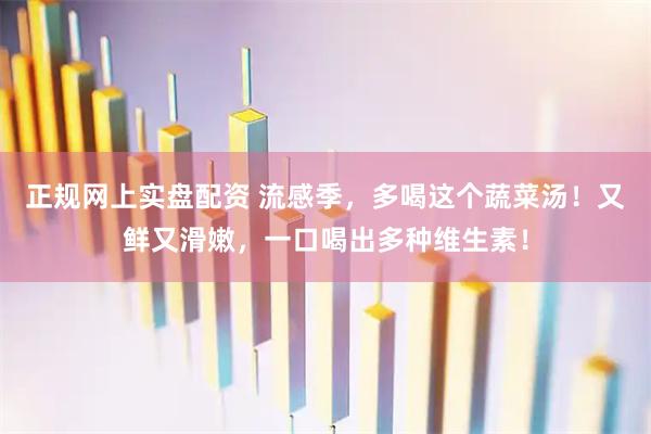 正规网上实盘配资 流感季,多喝这个蔬菜汤!又鲜又滑嫩,一口喝出多种维生素!