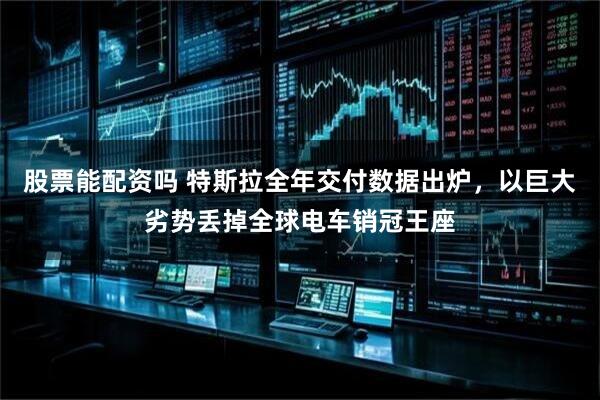 股票能配资吗 特斯拉全年交付数据出炉,以巨大劣势丢掉全球电车销冠王座