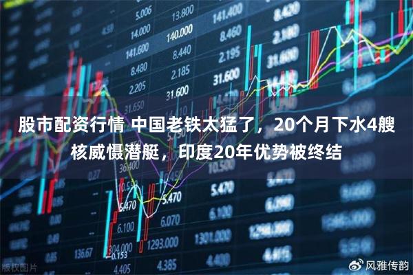 股市配资行情 中国老铁太猛了，20个月下水4艘核威慑潜艇，印度20年优势被终结