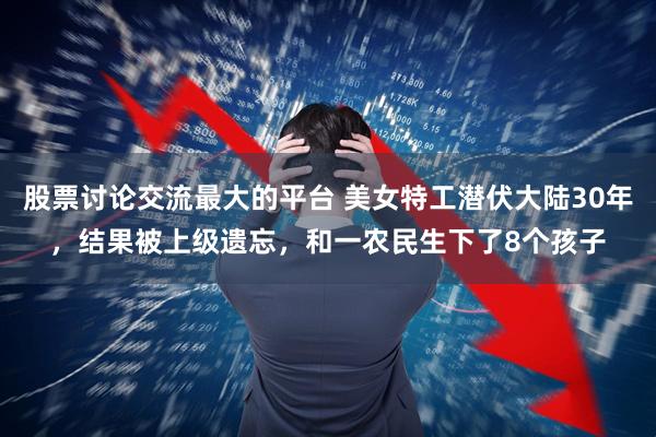 股票讨论交流最大的平台 美女特工潜伏大陆30年，结果被上级遗忘，和一农民生下了8个孩子