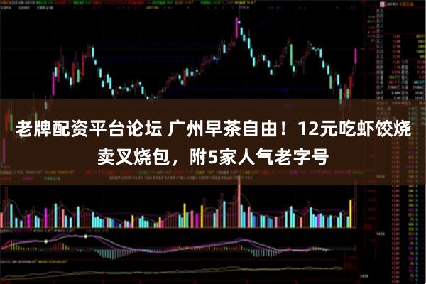 老牌配资平台论坛 广州早茶自由！12元吃虾饺烧卖叉烧包，附5家人气老字号