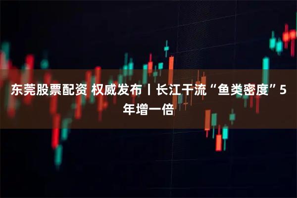 东莞股票配资 权威发布丨长江干流“鱼类密度”5年增一倍