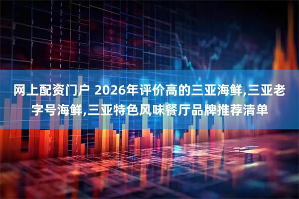 网上配资门户 2026年评价高的三亚海鲜,三亚老字号海鲜,三亚特色风味餐厅品牌推荐清单