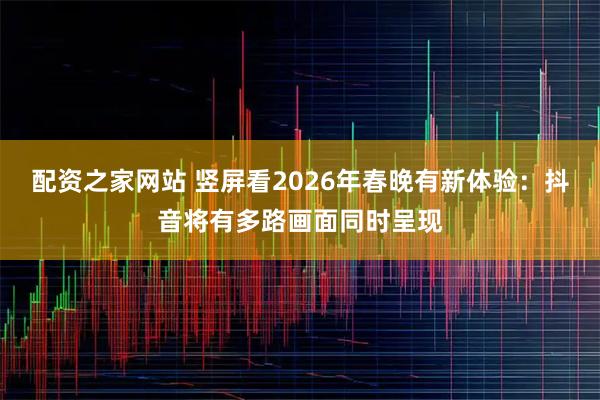 配资之家网站 竖屏看2026年春晚有新体验：抖音将有多路画面同时呈现