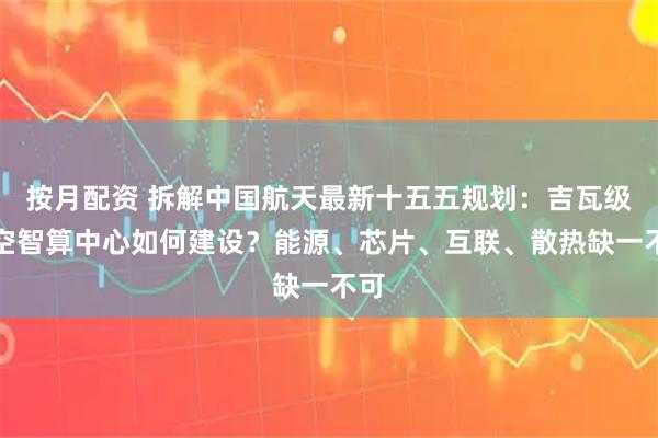 按月配资 拆解中国航天最新十五五规划：吉瓦级太空智算中心如何建设？能源、芯片、互联、散热缺一不可