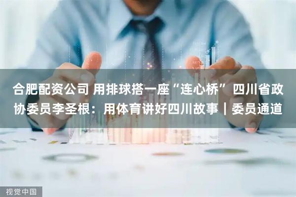 合肥配资公司 用排球搭一座“连心桥” 四川省政协委员李圣根：用体育讲好四川故事｜委员通道