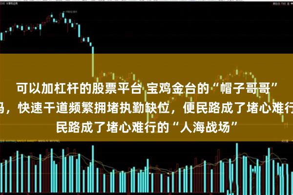 可以加杠杆的股票平台 宝鸡金台的“帽子哥哥”都回家过年了吗，快速干道频繁拥堵执勤缺位，便民路成了堵心难行的“人海战场”