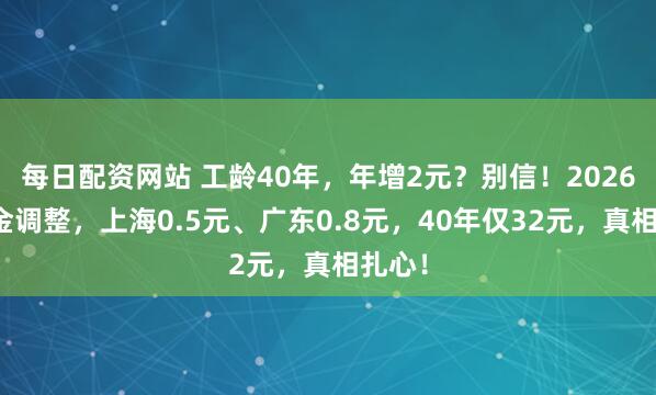 每日配资网站 工龄40年，年增2元？别信！2026养老金调整，上海0.5元、广东0.8元，40年仅32元，真相扎心！