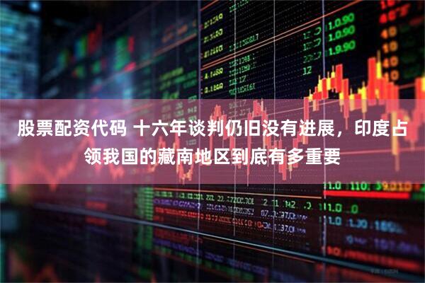 股票配资代码 十六年谈判仍旧没有进展，印度占领我国的藏南地区到底有多重要