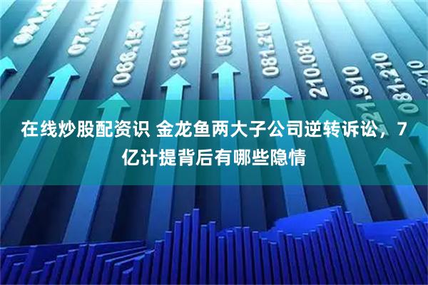 在线炒股配资识 金龙鱼两大子公司逆转诉讼，7亿计提背后有哪些隐情