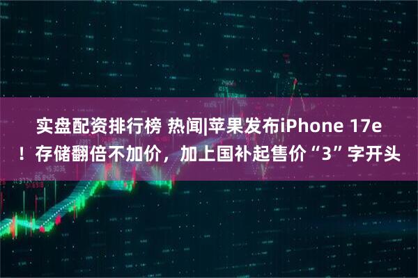 实盘配资排行榜 热闻|苹果发布iPhone 17e！存储翻倍不加价，加上国补起售价“3”字开头