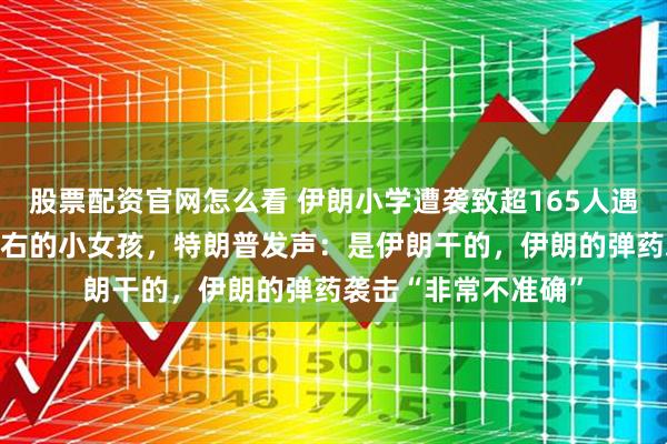 股票配资官网怎么看 伊朗小学遭袭致超165人遇难,大多是10岁左右的小女孩,特朗普发声:是伊朗干的,伊朗的弹药袭击“非常不准确”