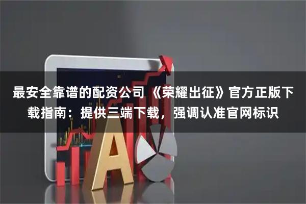 最安全靠谱的配资公司 《荣耀出征》官方正版下载指南：提供三端下载，强调认准官网标识