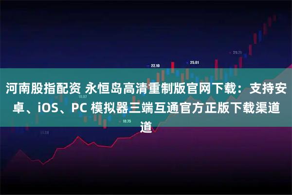 河南股指配资 永恒岛高清重制版官网下载：支持安卓、iOS、PC 模拟器三端互通官方正版下载渠道