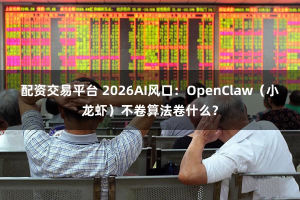 配资交易平台 2026AI风口：OpenClaw（小龙虾）不卷算法卷什么？