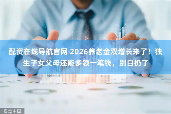 配资在线导航官网 2026养老金双增长来了！独生子女父母还能多领一笔钱，别白扔了