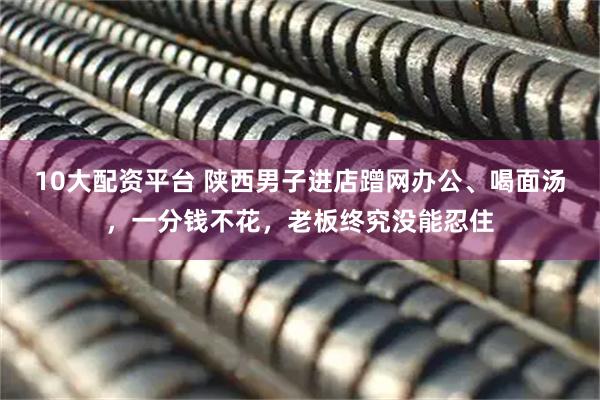 10大配资平台 陕西男子进店蹭网办公、喝面汤，一分钱不花，老板终究没能忍住