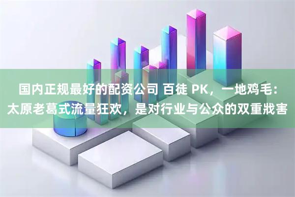 国内正规最好的配资公司 百徒 PK，一地鸡毛：太原老葛式流量狂欢，是对行业与公众的双重戕害