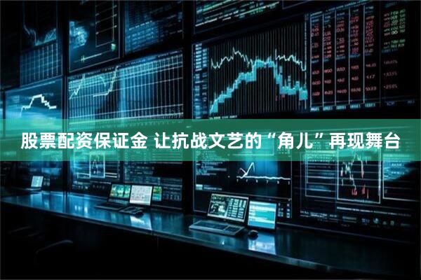 股票配资保证金 让抗战文艺的“角儿”再现舞台