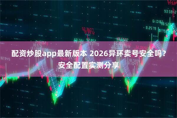 配资炒股app最新版本 2026异环卖号安全吗？安全配置实测分享