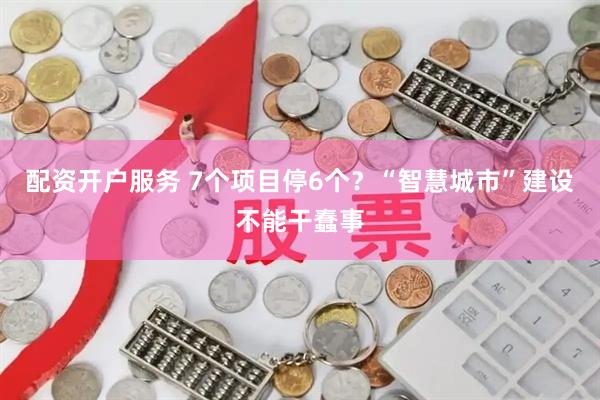 配资开户服务 7个项目停6个？“智慧城市”建设不能干蠢事