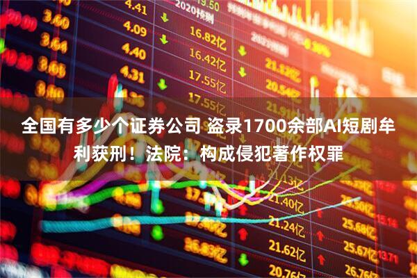 全国有多少个证券公司 盗录1700余部AI短剧牟利获刑！法院：构成侵犯著作权罪