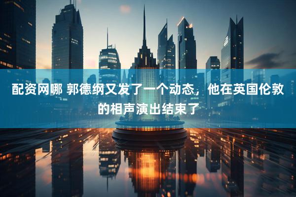 配资网哪 郭德纲又发了一个动态，他在英国伦敦的相声演出结束了