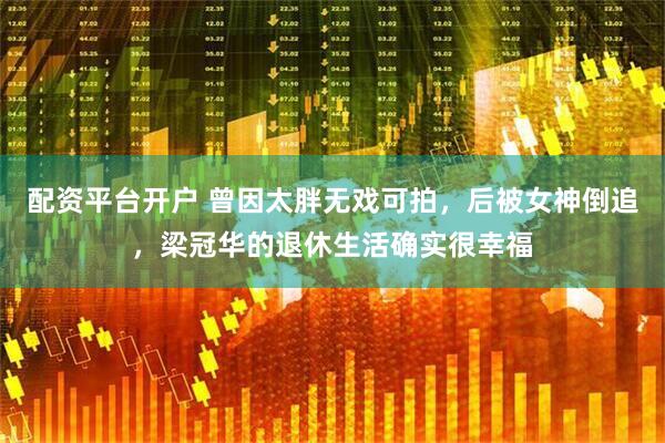 配资平台开户 曾因太胖无戏可拍，后被女神倒追，梁冠华的退休生活确实很幸福