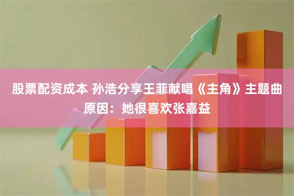 股票配资成本 孙浩分享王菲献唱《主角》主题曲原因：她很喜欢张嘉益