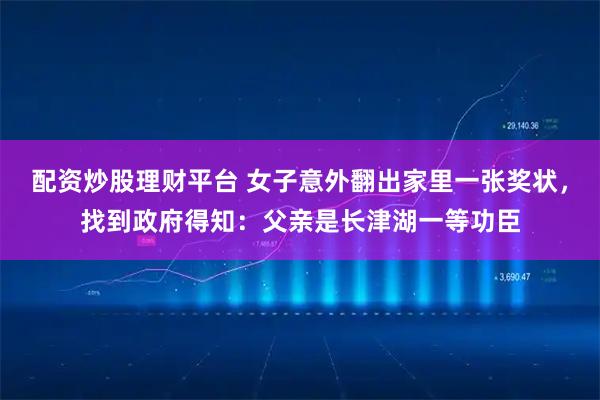 配资炒股理财平台 女子意外翻出家里一张奖状，找到政府得知：父亲是长津湖一等功臣