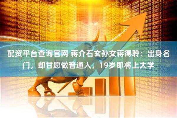 配资平台查询官网 蒋介石玄孙女蒋得聆：出身名门，却甘愿做普通人，19岁即将上大学