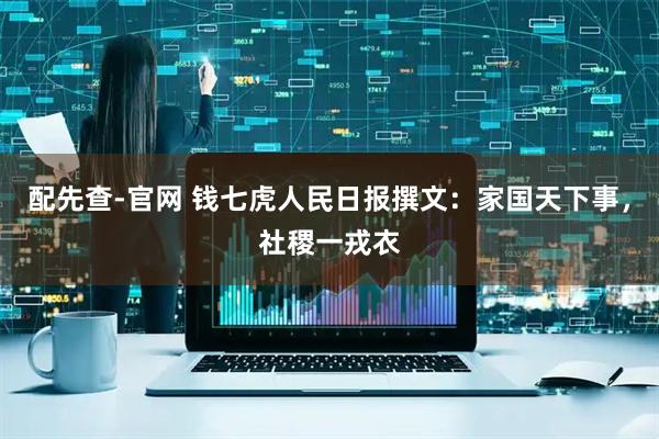 配先查-官网 钱七虎人民日报撰文：家国天下事，社稷一戎衣