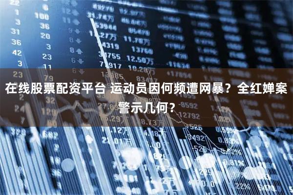 在线股票配资平台 运动员因何频遭网暴？全红婵案警示几何？