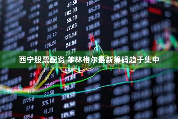 西宁股票配资 菲林格尔最新筹码趋于集中