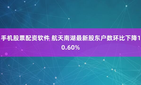 手机股票配资软件 航天南湖最新股东户数环比下降10.60%