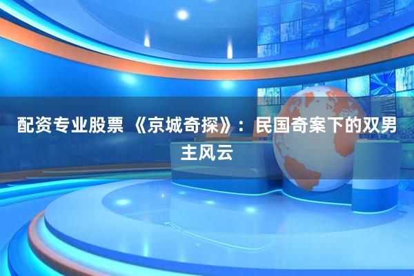 配资专业股票 《京城奇探》：民国奇案下的双男主风云