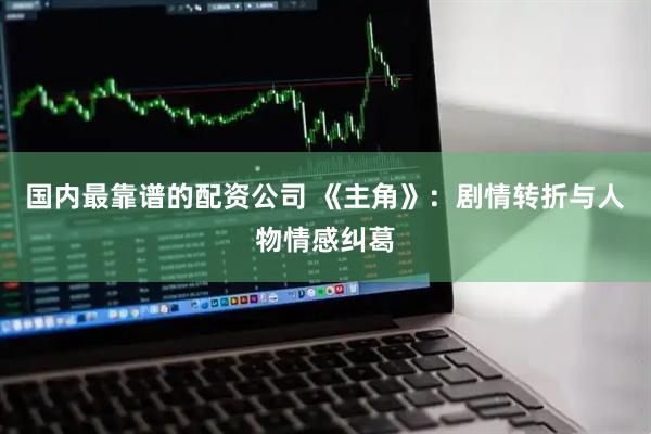 国内最靠谱的配资公司 《主角》：剧情转折与人物情感纠葛