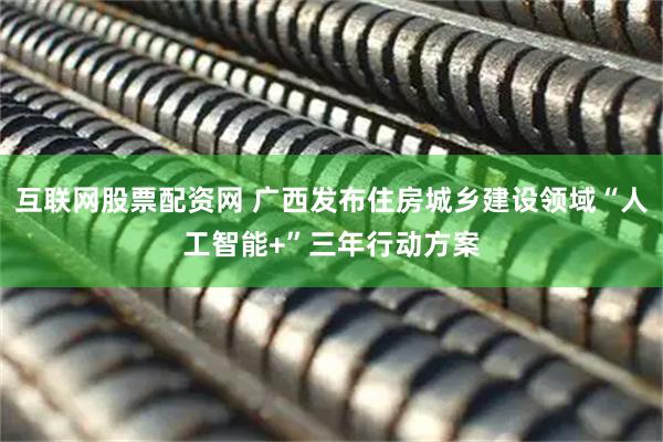 互联网股票配资网 广西发布住房城乡建设领域“人工智能+”三年行动方案