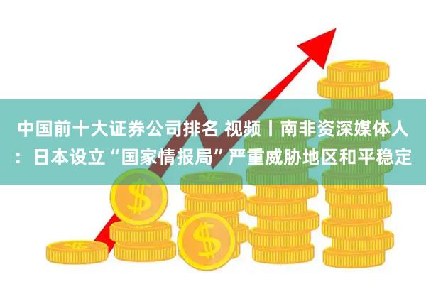 中国前十大证券公司排名 视频丨南非资深媒体人：日本设立“国家情报局”严重威胁地区和平稳定